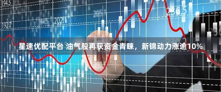 星速优配平台 油气股再获资金青睐，新锦动力涨逾10%