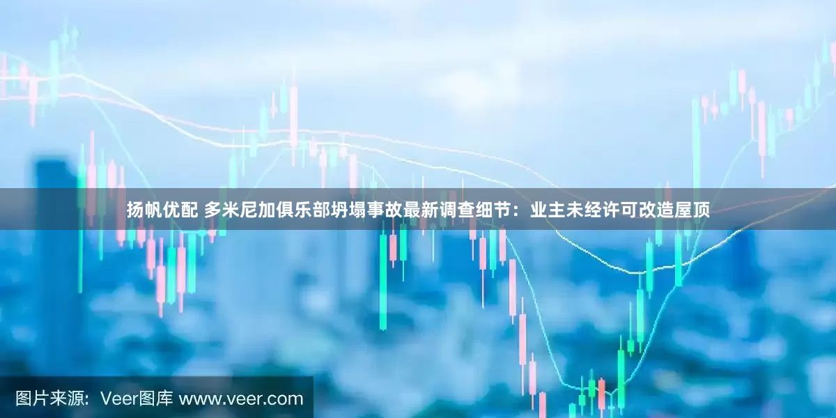 扬帆优配 多米尼加俱乐部坍塌事故最新调查细节：业主未经许可改造屋顶