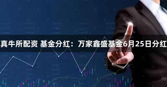 真牛所配资 基金分红：万家鑫盛基金6月25日分红