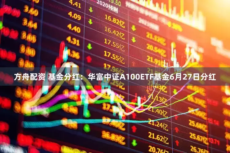 方舟配资 基金分红：华富中证A100ETF基金6月27日分红