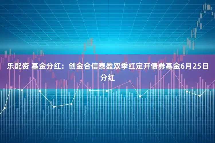 乐配资 基金分红：创金合信泰盈双季红定开债券基金6月25日分红