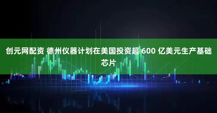 创元网配资 德州仪器计划在美国投资超 600 亿美元生产基础芯片