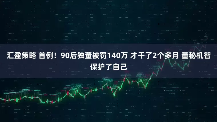 汇盈策略 首例！90后独董被罚140万 才干了2个多月 董秘机智保护了自己
