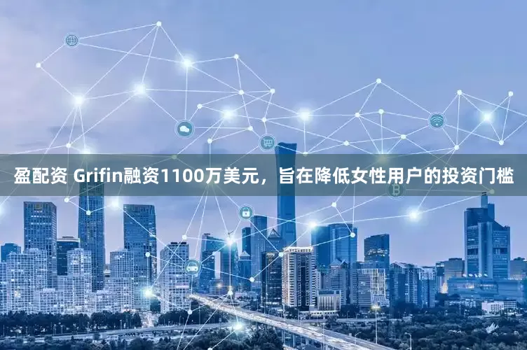盈配资 Grifin融资1100万美元，旨在降低女性用户的投资门槛