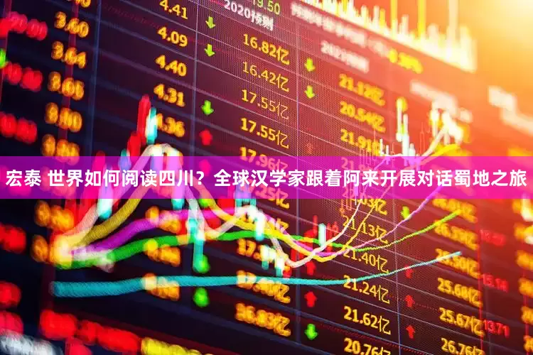 宏泰 世界如何阅读四川？全球汉学家跟着阿来开展对话蜀地之旅