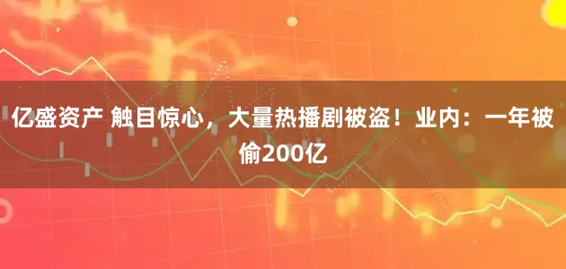 亿盛资产 触目惊心，大量热播剧被盗！业内：一年被偷200亿