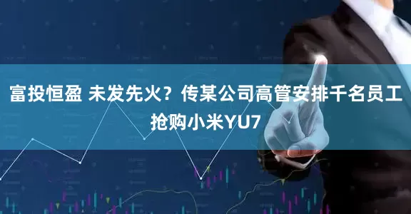富投恒盈 未发先火？传某公司高管安排千名员工抢购小米YU7