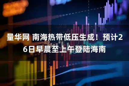 量华网 南海热带低压生成！预计26日早晨至上午登陆海南