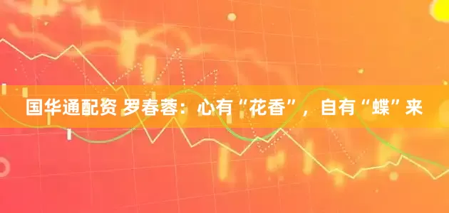 国华通配资 罗春蓉：心有“花香”，自有“蝶”来