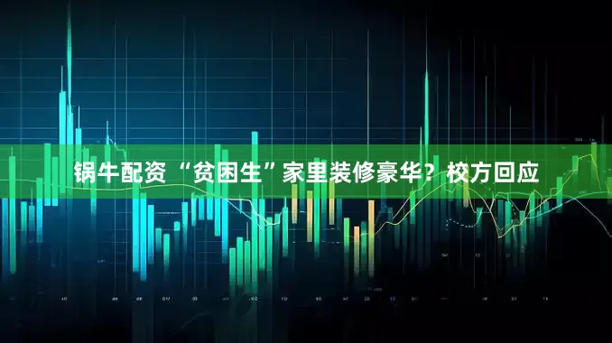 锅牛配资 “贫困生”家里装修豪华？校方回应