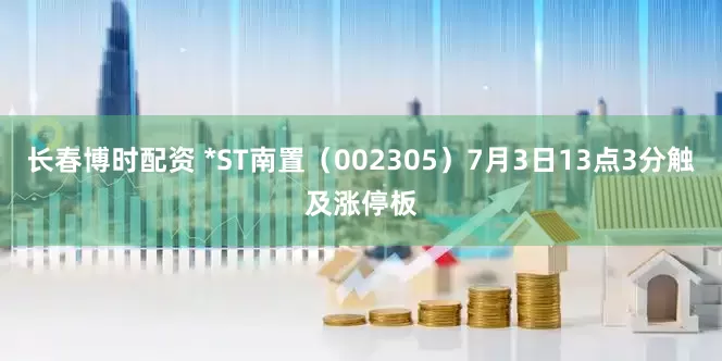 长春博时配资 *ST南置（002305）7月3日13点3分触及涨停板