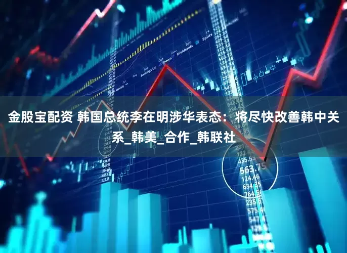 金股宝配资 韩国总统李在明涉华表态：将尽快改善韩中关系_韩美_合作_韩联社