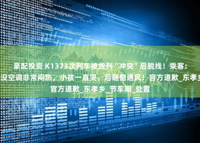 豪配投资 K1373次列车被货列“冲突”后脱线！乘客：停车约3小时，没空调非常闷热，小孩一直哭，后砸窗通风！官方道歉_东孝乡_节车厢_处置