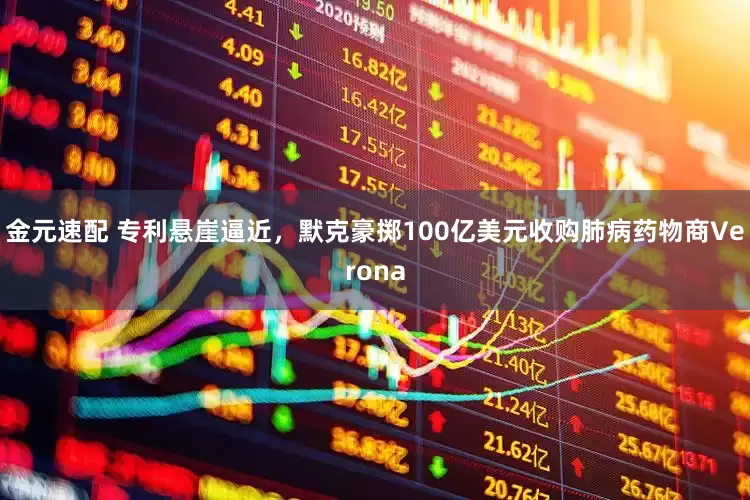 金元速配 专利悬崖逼近，默克豪掷100亿美元收购肺病药物商Verona