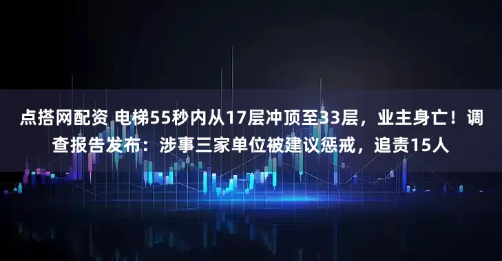 点搭网配资 电梯55秒内从17层冲顶至33层，业主身亡！调查报告发布：涉事三家单位被建议惩戒，追责15人