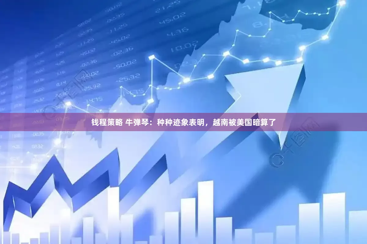 钱程策略 牛弹琴：种种迹象表明，越南被美国暗算了