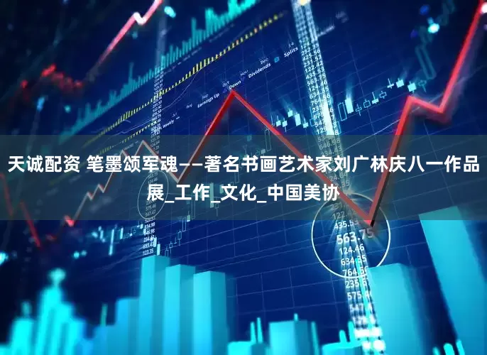 天诚配资 笔墨颂军魂——著名书画艺术家刘广林庆八一作品展_工作_文化_中国美协