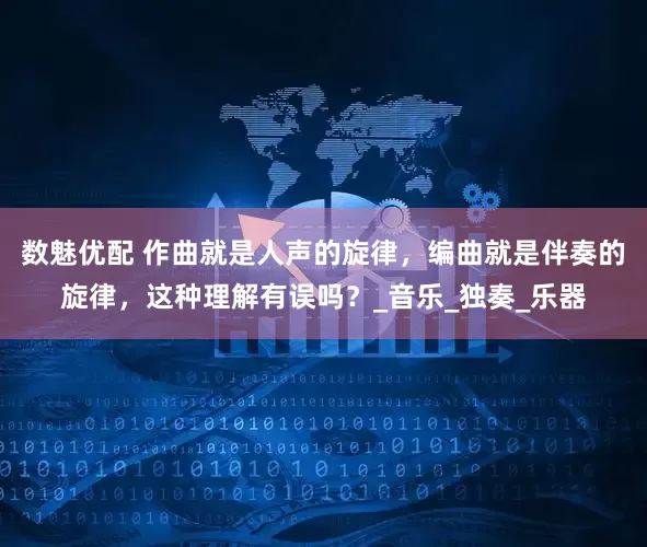 数魅优配 作曲就是人声的旋律，编曲就是伴奏的旋律，这种理解有误吗？_音乐_独奏_乐器