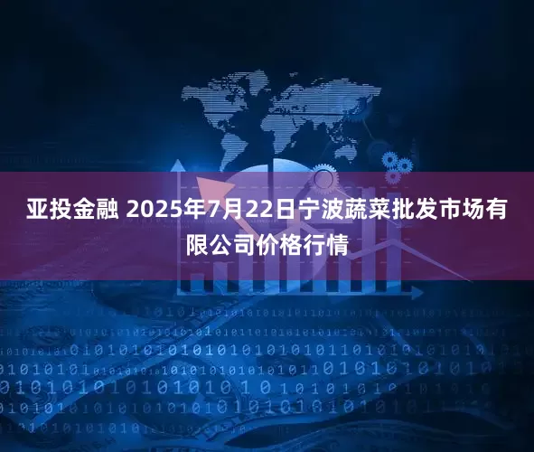 亚投金融 2025年7月22日宁波蔬菜批发市场有限公司价格行情