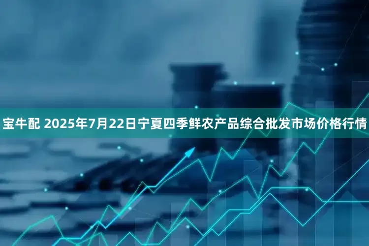宝牛配 2025年7月22日宁夏四季鲜农产品综合批发市场价格行情