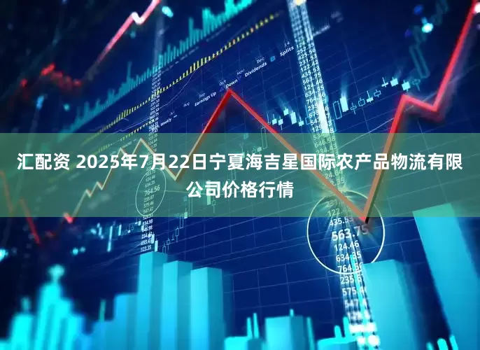 汇配资 2025年7月22日宁夏海吉星国际农产品物流有限公司价格行情