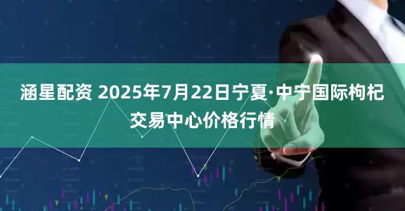 涵星配资 2025年7月22日宁夏·中宁国际枸杞交易中心价格行情