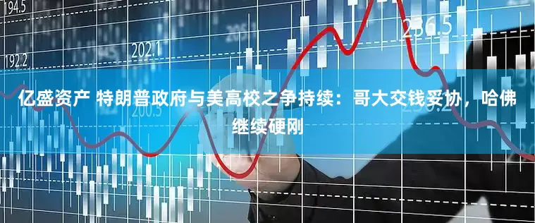 亿盛资产 特朗普政府与美高校之争持续：哥大交钱妥协，哈佛继续硬刚