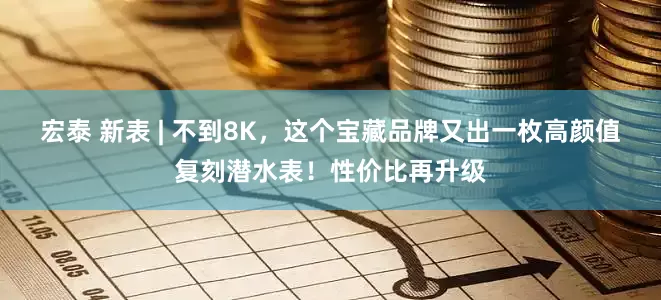 宏泰 新表 | 不到8K，这个宝藏品牌又出一枚高颜值复刻潜水表！性价比再升级