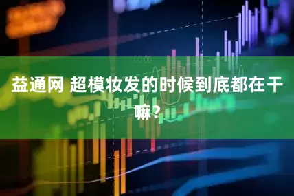 益通网 超模妆发的时候到底都在干嘛？
