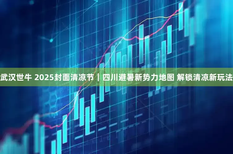 武汉世牛 2025封面清凉节｜四川避暑新势力地图 解锁清凉新玩法