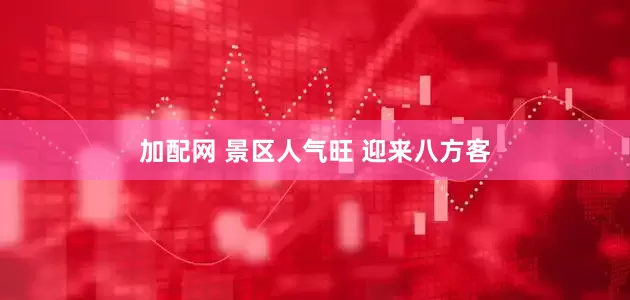 加配网 景区人气旺 迎来八方客