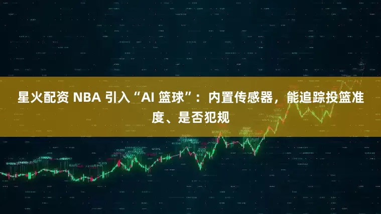 星火配资 NBA 引入“AI 篮球”：内置传感器，能追踪投篮准度、是否犯规