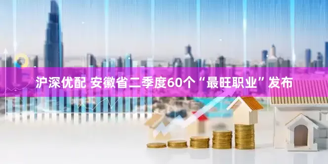 沪深优配 安徽省二季度60个“最旺职业”发布