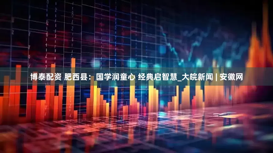 博泰配资 肥西县：国学润童心 经典启智慧_大皖新闻 | 安徽网