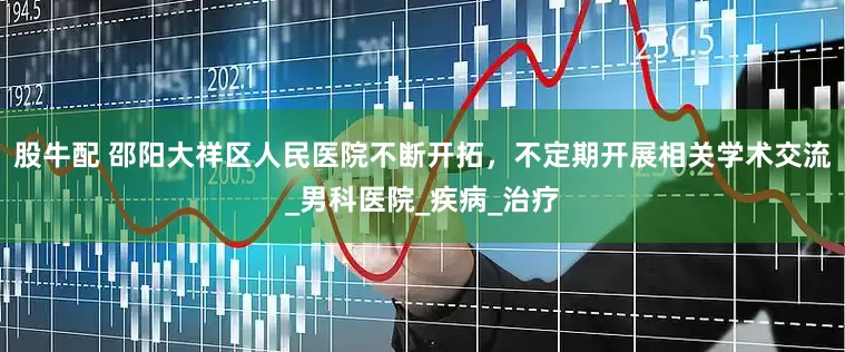 股牛配 邵阳大祥区人民医院不断开拓，不定期开展相关学术交流_男科医院_疾病_治疗