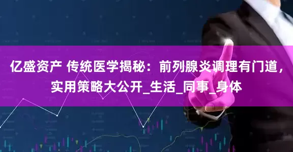 亿盛资产 传统医学揭秘：前列腺炎调理有门道，实用策略大公开_生活_同事_身体
