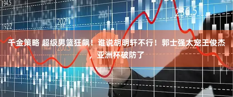 千金策略 超级男篮狂飙！谁说胡明轩不行！郭士强太宠王俊杰，亚洲杯破防了