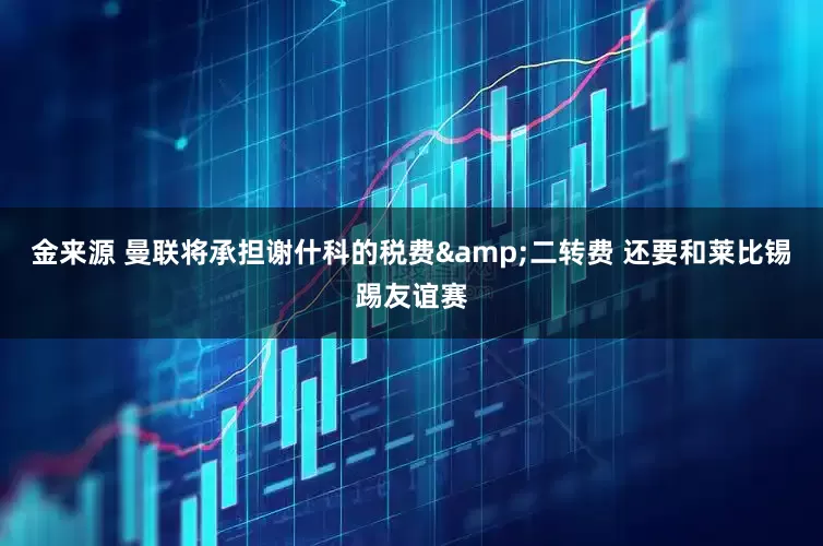 金来源 曼联将承担谢什科的税费&二转费 还要和莱比锡踢友谊赛