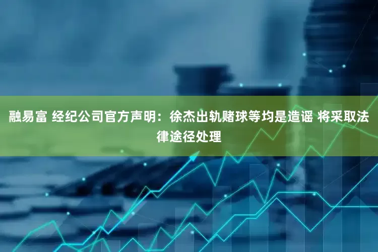 融易富 经纪公司官方声明：徐杰出轨赌球等均是造谣 将采取法律途径处理