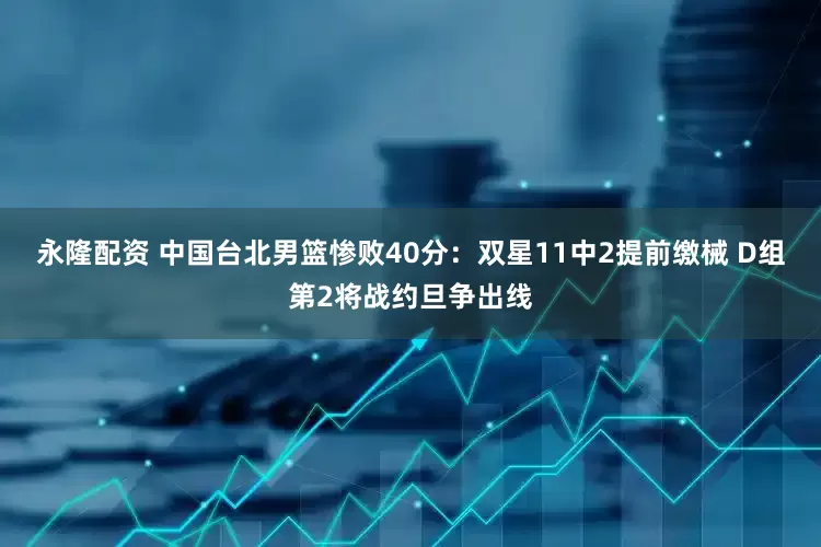 永隆配资 中国台北男篮惨败40分：双星11中2提前缴械 D组第2将战约旦争出线