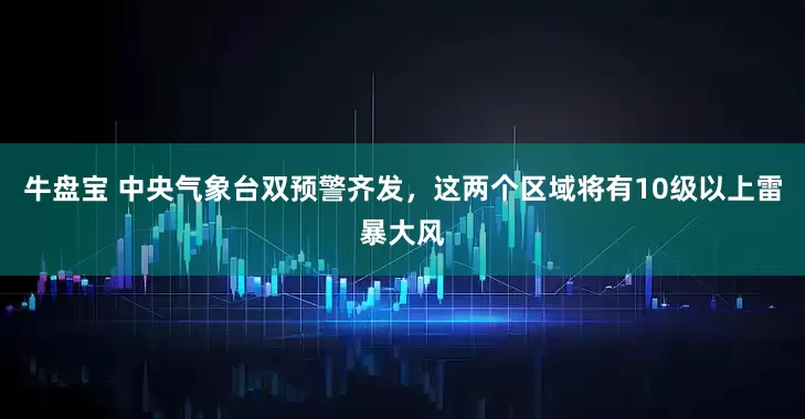 牛盘宝 中央气象台双预警齐发，这两个区域将有10级以上雷暴大风