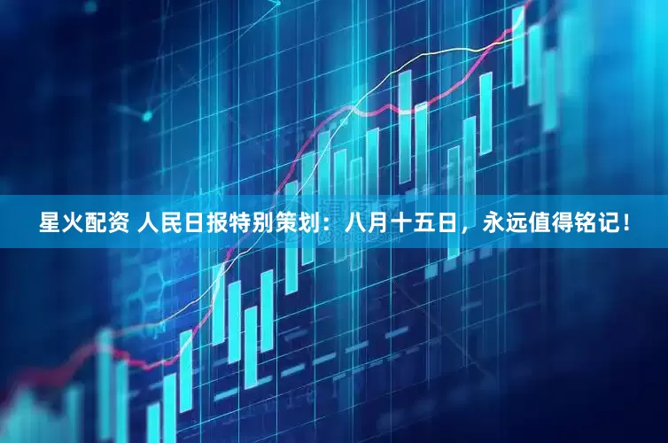 星火配资 人民日报特别策划：八月十五日，永远值得铭记！