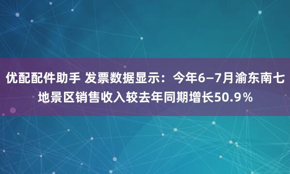 优配配件助手 发票数据显示：今年6—7月渝东南七地景区销售收入较去年同期增长50.9％