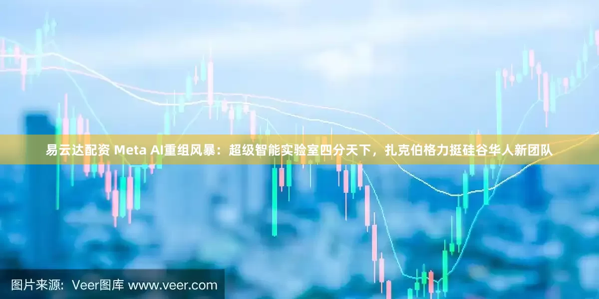 易云达配资 Meta AI重组风暴：超级智能实验室四分天下，扎克伯格力挺硅谷华人新团队