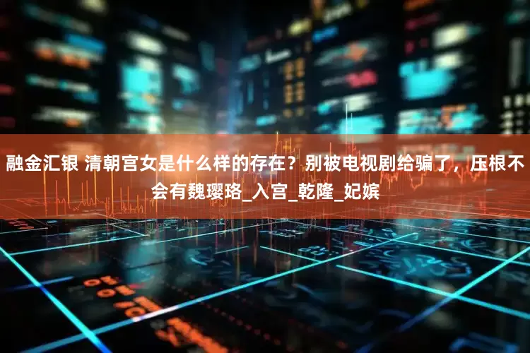 融金汇银 清朝宫女是什么样的存在？别被电视剧给骗了，压根不会有魏璎珞_入宫_乾隆_妃嫔