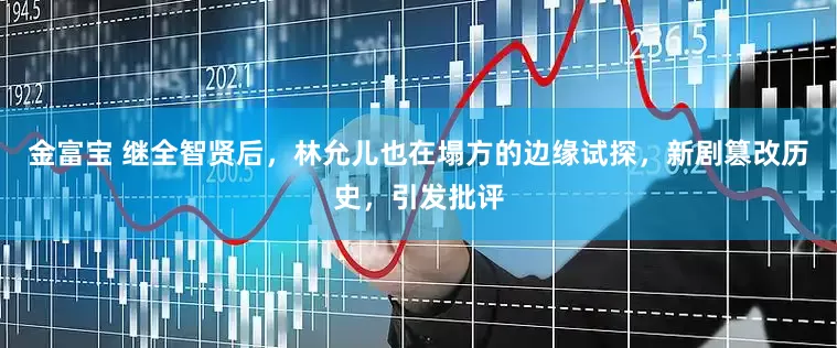 金富宝 继全智贤后，林允儿也在塌方的边缘试探，新剧篡改历史，引发批评