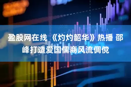 盈股网在线 《灼灼韶华》热播 邵峰打造爱国儒商风流倜傥