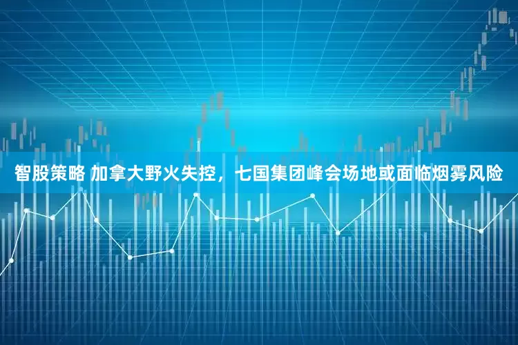 智股策略 加拿大野火失控,七国集团峰会场地或面临烟雾风险