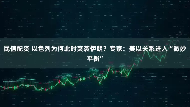 民信配资 以色列为何此时突袭伊朗?专家:美以关系进入“微妙平衡”