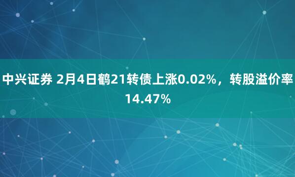 中兴证券 2月4日鹤21转债上涨0.02%，转股溢价率14.47%
